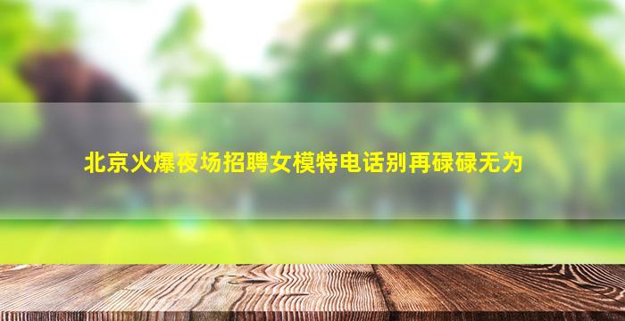 北京火爆夜场招聘女模特电话别再碌碌无为