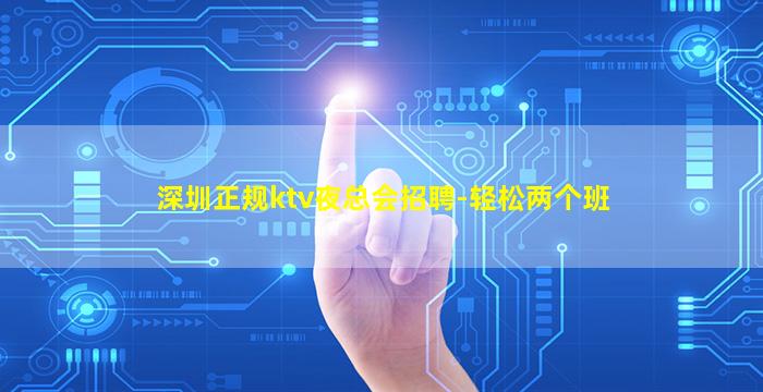 深圳正规ktv夜总会招聘-轻松两个班